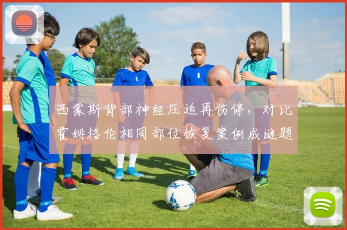 西蒙斯背部神经压迫再伤停,对比霍姆格伦相同部位恢复案例成谜题