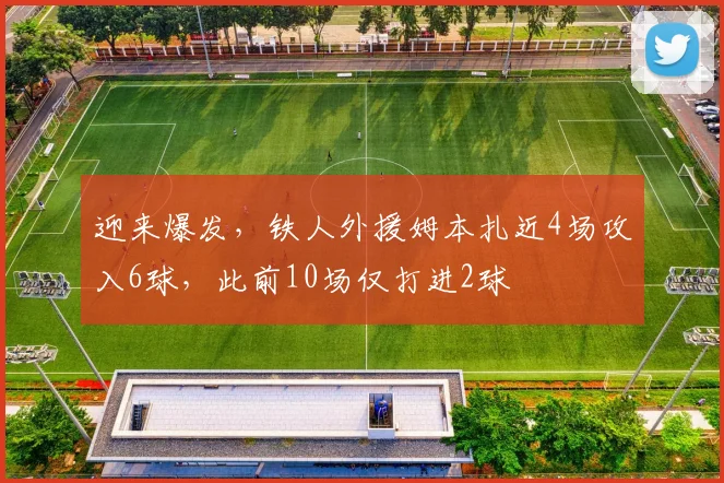 迎来爆发,铁人外援姆本扎近4场攻入6球,此前10场仅打进2球
