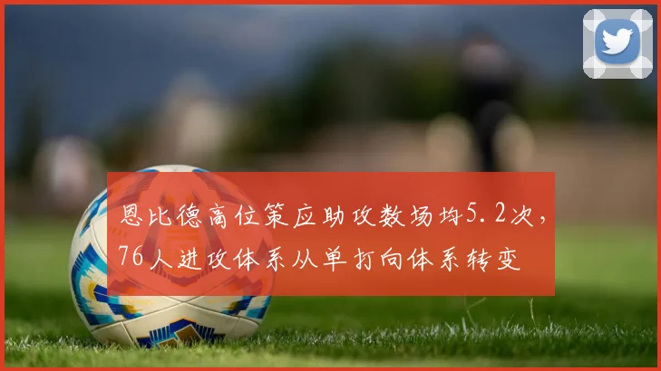恩比德高位策应助攻数场均5.2次，76人进攻体系从单打向体系转变