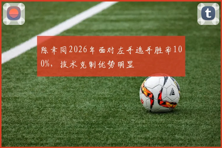 陈幸同2026年面对左手选手胜率100%,技术克制优势明显