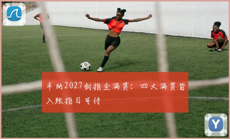 辛纳2027剑指全满贯：四大满贯皆入账指日可待