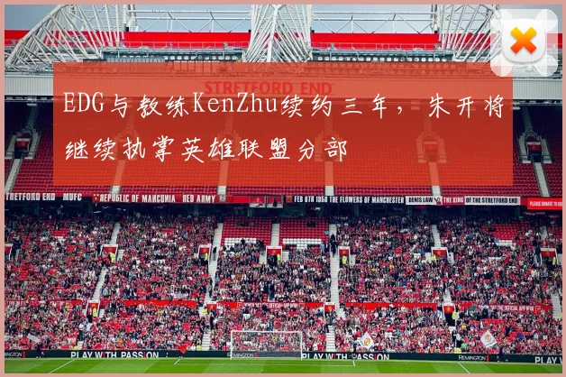 EDG与教练KenZhu续约三年，朱开将继续执掌英雄联盟分部