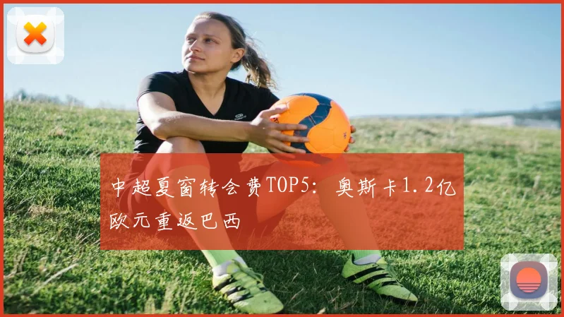 中超夏窗转会费TOP5：奥斯卡1.2亿欧元重返巴西