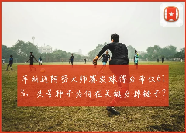 辛纳迈阿密大师赛发球得分率仅61%,头号种子为何在关键分掉链子?