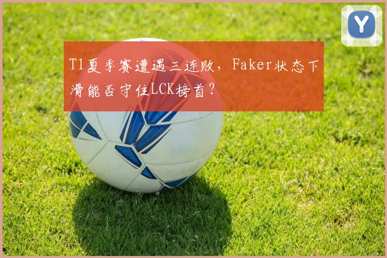 T1夏季赛遭遇三连败，Faker状态下滑能否守住LCK榜首？