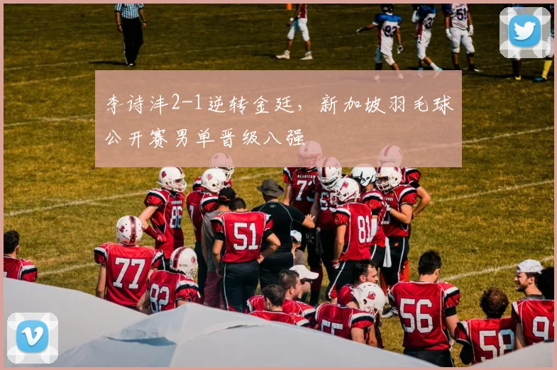 李诗沣2-1逆转金廷，新加坡羽毛球公开赛男单晋级八强