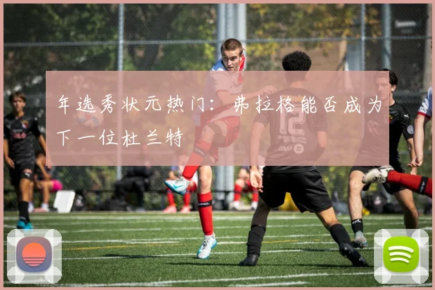 年选秀状元热门:弗拉格能否成为下一位杜兰特