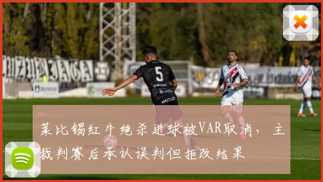 莱比锡红牛绝杀进球被VAR取消，主裁判赛后承认误判但拒改结果