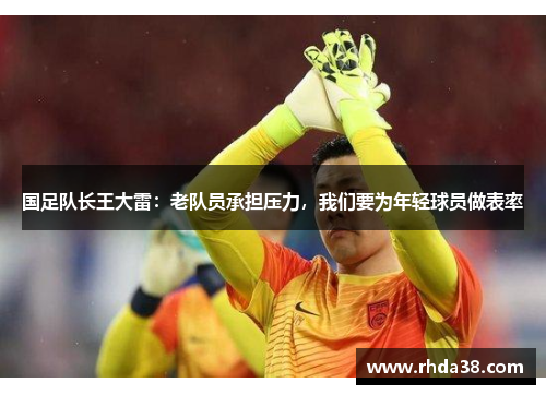 国足队长王大雷：老队员承担压力，我们要为年轻球员做表率